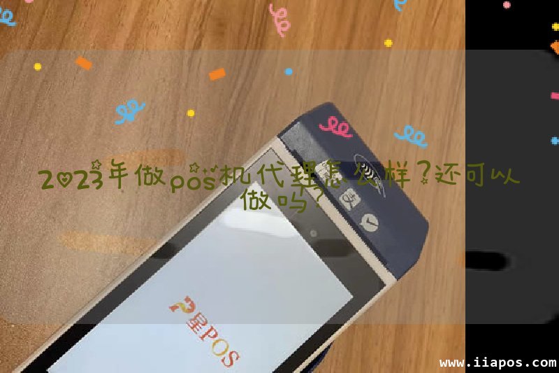 2023年做pos机代理怎么样?还可以做吗？