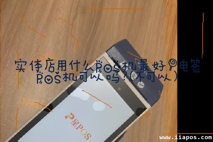 实体店用什么POS机最好！电签POS机可以吗？（不可以）