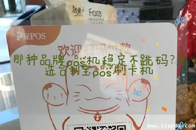 那种品牌pos机稳定不跳码？首选合利宝pos刷卡机